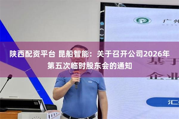 陕西配资平台 昆船智能：关于召开公司2026年第五次临时股东会的通知