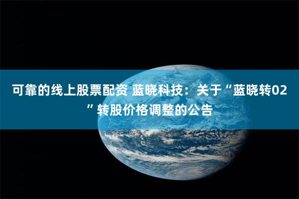 可靠的线上股票配资 蓝晓科技：关于“蓝晓转02”转股价格调整的公告