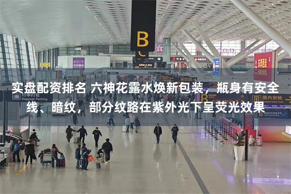实盘配资排名 六神花露水焕新包装,瓶身有安全线、暗纹,部分纹路在紫外光下呈荧光效果