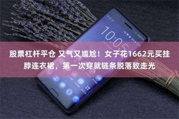 股票杠杆平仓 又气又尴尬!女子花1662元买挂脖连衣裙,第一次穿就链条脱落致走光