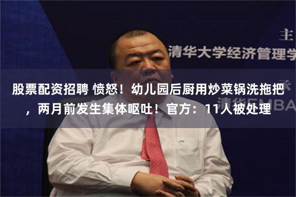 股票配资招聘 愤怒!幼儿园后厨用炒菜锅洗拖把,两月前发生集体呕吐!官方:11人被处理