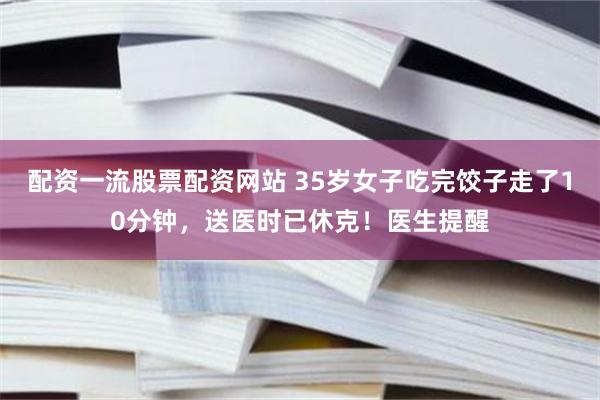 配资一流股票配资网站 35岁女子吃完饺子走了10分钟，送医时已休克！医生提醒