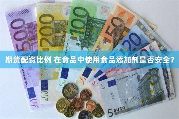 期货配资比例 在食品中使用食品添加剂是否安全？