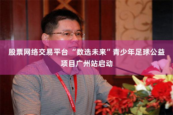股票网络交易平台 “数选未来”青少年足球公益项目广州站启动
