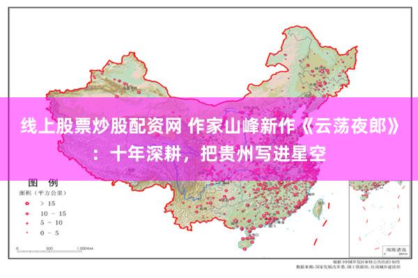 线上股票炒股配资网 作家山峰新作《云荡夜郎》：十年深耕，把贵州写进星空