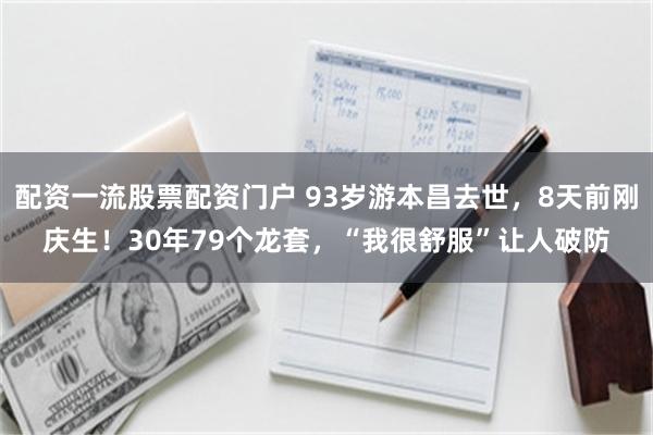 配资一流股票配资门户 93岁游本昌去世，8天前刚庆生！30年79个龙套，“我很舒服”让人破防