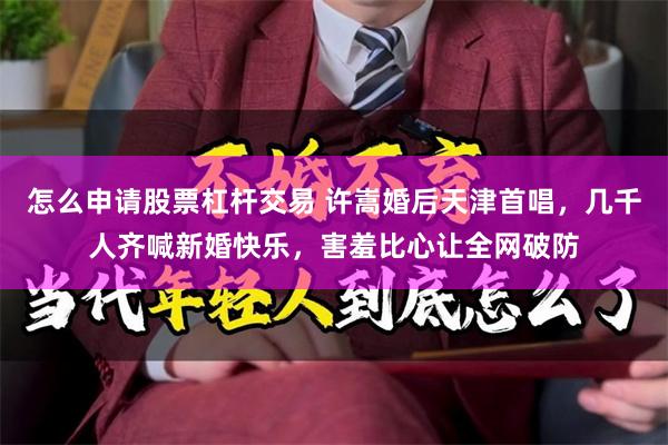 怎么申请股票杠杆交易 许嵩婚后天津首唱,几千人齐喊新婚快乐,害羞比心让全网破防