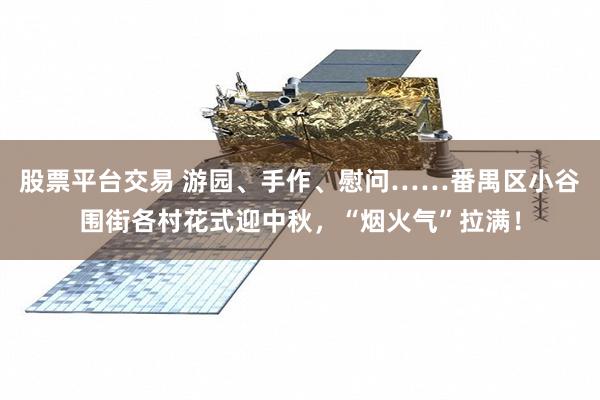 股票平台交易 游园、手作、慰问……番禺区小谷围街各村花式迎中秋，“烟火气”拉满！