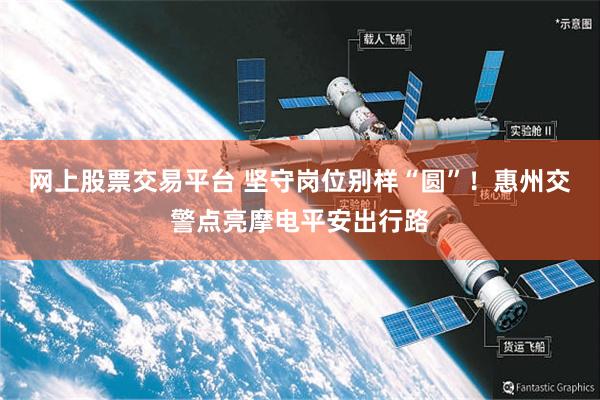 网上股票交易平台 坚守岗位别样“圆”！惠州交警点亮摩电平安出行路