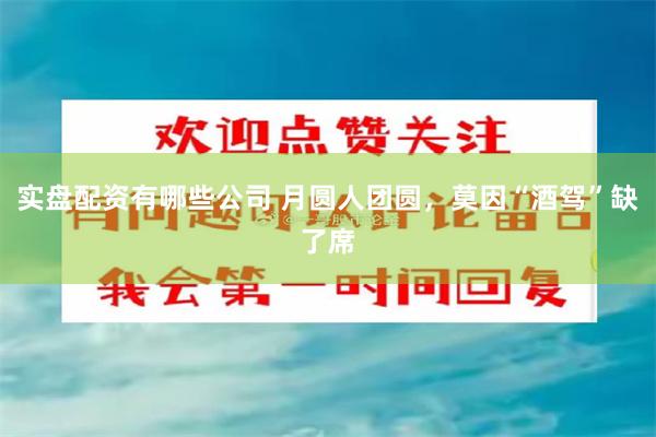 实盘配资有哪些公司 月圆人团圆,莫因“酒驾”缺了席