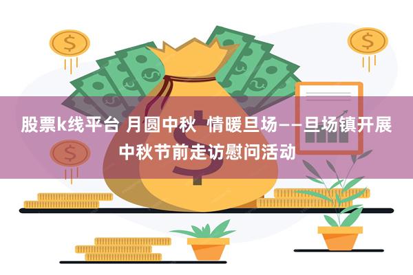 股票k线平台 月圆中秋  情暖旦场——旦场镇开展中秋节前走访慰问活动