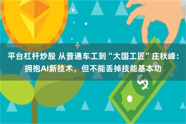 平台杠杆炒股 从普通车工到“大国工匠”庄秋峰：拥抱AI新技术，但不能丢掉技能基本功