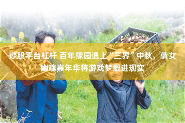 炒股平台杠杆 百年豫园遇上“三界”中秋，倩女幽魂嘉年华将游戏梦搬进现实