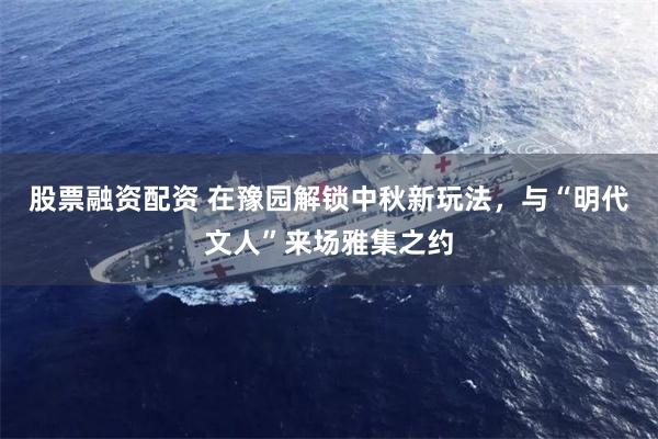 股票融资配资 在豫园解锁中秋新玩法,与“明代文人”来场雅集之约