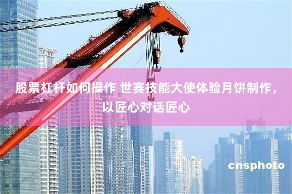 股票杠杆如何操作 世赛技能大使体验月饼制作，以匠心对话匠心