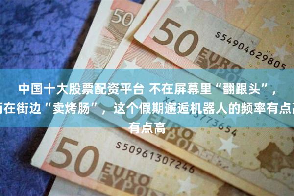 中国十大股票配资平台 不在屏幕里“翻跟头”,而在街边“卖烤肠”,这个假期邂逅机器人的频率有点高