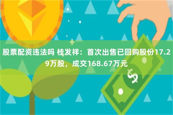 股票配资违法吗 桂发祥：首次出售已回购股份17.29万股，成交168.67万元