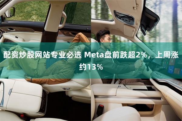 配资炒股网站专业必选 Meta盘前跌超2%,上周涨约13%