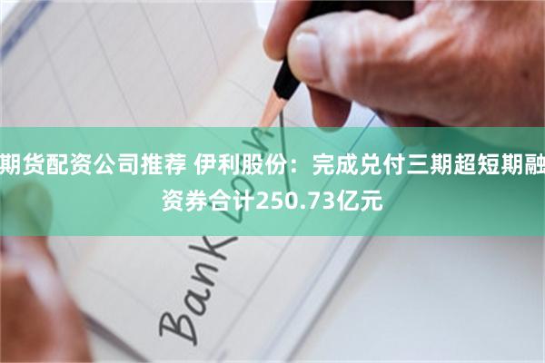 期货配资公司推荐 伊利股份:完成兑付三期超短期融资券合计250.73亿元