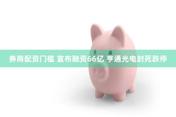 券商配资门槛 宣布融资66亿 亨通光电封死跌停