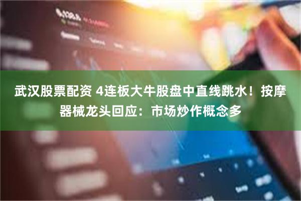 武汉股票配资 4连板大牛股盘中直线跳水！按摩器械龙头回应：市场炒作概念多