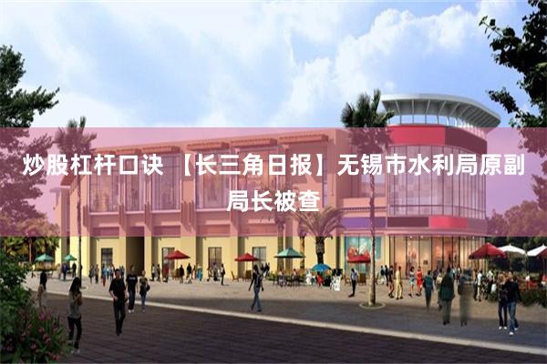 炒股杠杆口诀 【长三角日报】无锡市水利局原副局长被查