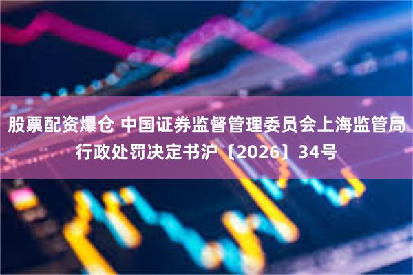 股票配资爆仓 中国证券监督管理委员会上海监管局行政处罚决定书沪〔2026〕34号