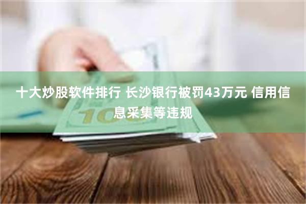 十大炒股软件排行 长沙银行被罚43万元 信用信息采集等违规