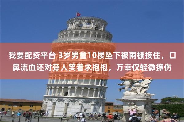 我要配资平台 3岁男童10楼坠下被雨棚接住，口鼻流血还对旁人笑着求抱抱，万幸仅轻微擦伤