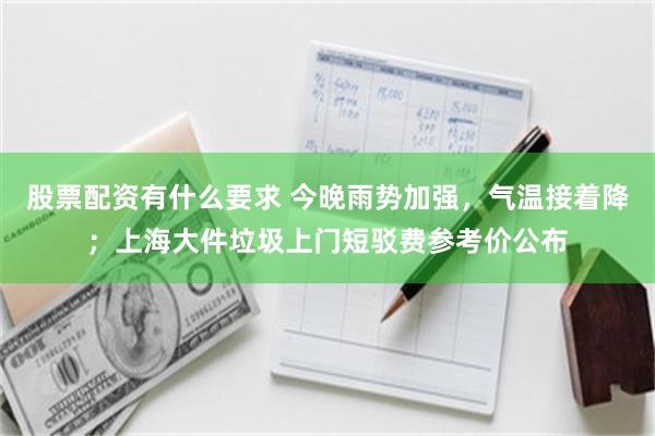 股票配资有什么要求 今晚雨势加强，气温接着降；上海大件垃圾上门短驳费参考价公布