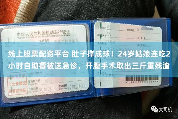线上股票配资平台 肚子撑成球！24岁姑娘连吃2小时自助餐被送急诊，开腹手术取出三斤重残渣