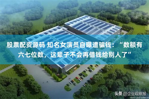 股票配资源码 知名女演员自曝遭骗钱:“数额有六七位数,这辈子不会再借钱给别人了”