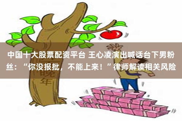 中国十大股票配资平台 王心凌演出喊话台下男粉丝:“你没报批,不能上来!”律师解读相关风险