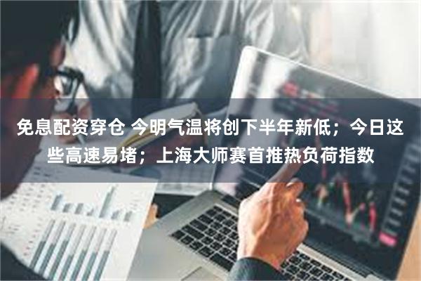 免息配资穿仓 今明气温将创下半年新低；今日这些高速易堵；上海大师赛首推热负荷指数