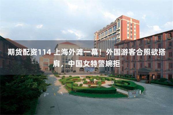 期货配资114 上海外滩一幕！外国游客合照欲搭肩，中国女特警婉拒
