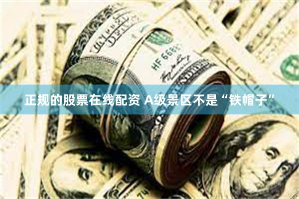 正规的股票在线配资 A级景区不是“铁帽子”