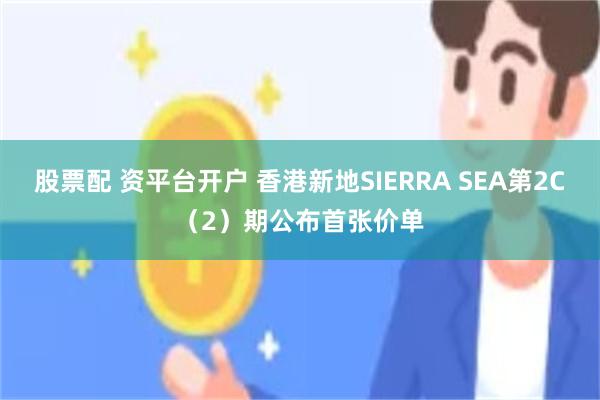 股票配 资平台开户 香港新地SIERRA SEA第2C（2）期公布首张价单