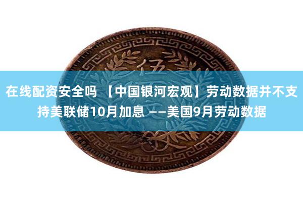 在线配资安全吗 【中国银河宏观】劳动数据并不支持美联储10月加息 ——美国9月劳动数据
