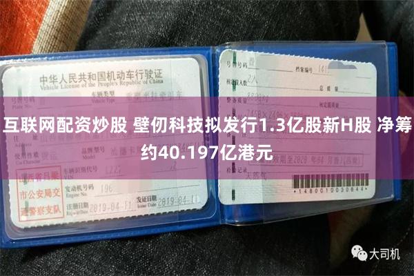 互联网配资炒股 壁仞科技拟发行1.3亿股新H股 净筹约40.197亿港元