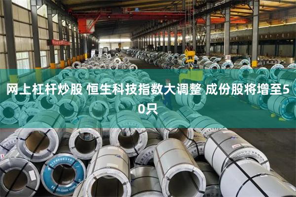 网上杠杆炒股 恒生科技指数大调整 成份股将增至50只