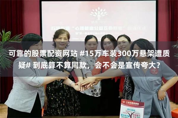可靠的股票配资网站 #15万车装300万悬架遭质疑# 到底算不算同款，会不会是宣传夸大？