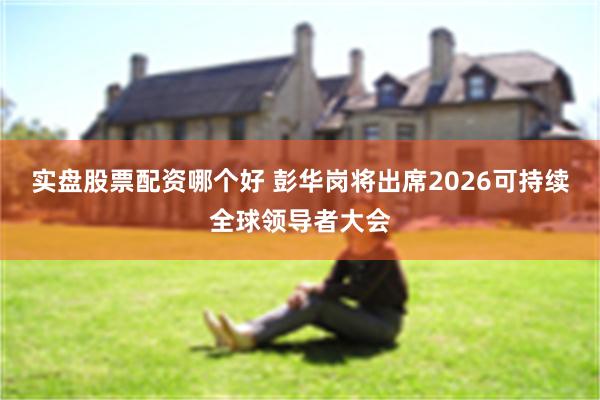 实盘股票配资哪个好 彭华岗将出席2026可持续全球领导者大会