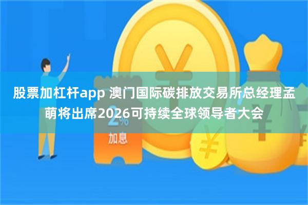 股票加杠杆app 澳门国际碳排放交易所总经理孟萌将出席2026可持续全球领导者大会