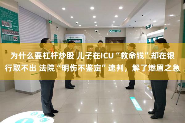 为什么要杠杆炒股 儿子在ICU“救命钱”却在银行取不出 法院“明伤不鉴定”速判,解了燃眉之急