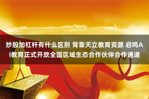 炒股加杠杆有什么区别 背靠天立教育资源 启鸣AI教育正式开放全国区域生态合作伙伴合作通道
