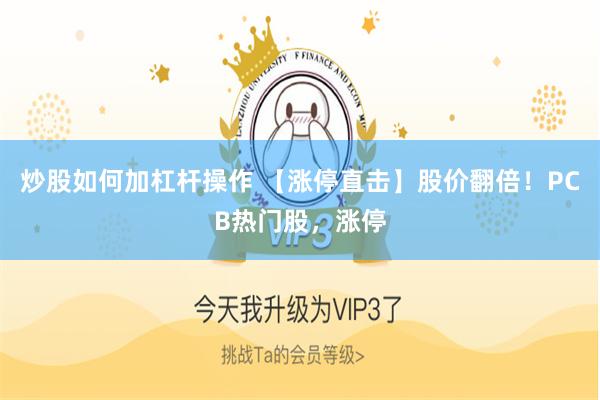 炒股如何加杠杆操作 【涨停直击】股价翻倍！PCB热门股，涨停
