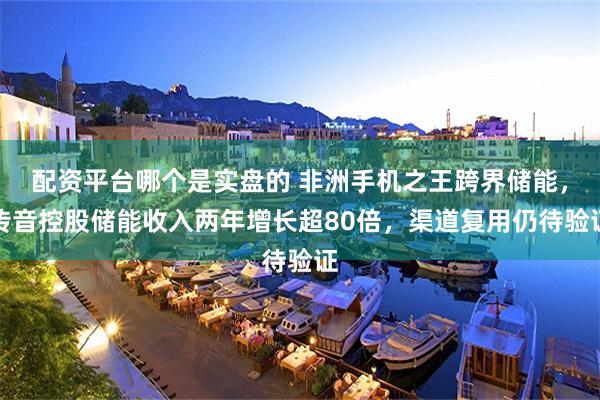 配资平台哪个是实盘的 非洲手机之王跨界储能,传音控股储能收入两年增长超80倍,渠道复用仍待验证