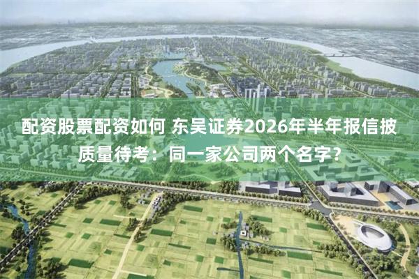 配资股票配资如何 东吴证券2026年半年报信披质量待考：同一家公司两个名字？