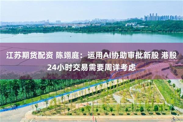 江苏期货配资 陈翊庭：运用AI协助审批新股 港股24小时交易需要周详考虑
