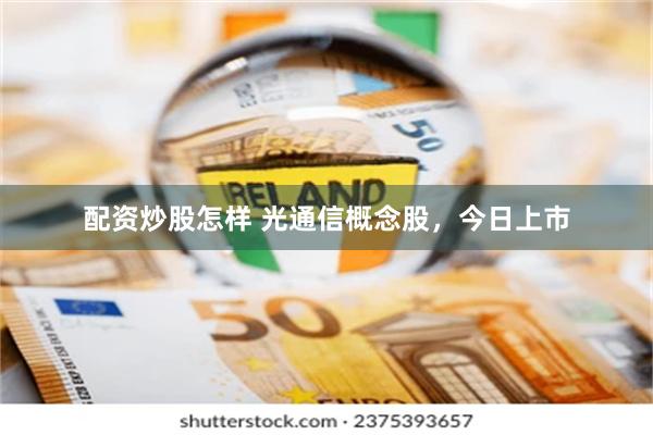 配资炒股怎样 光通信概念股，今日上市